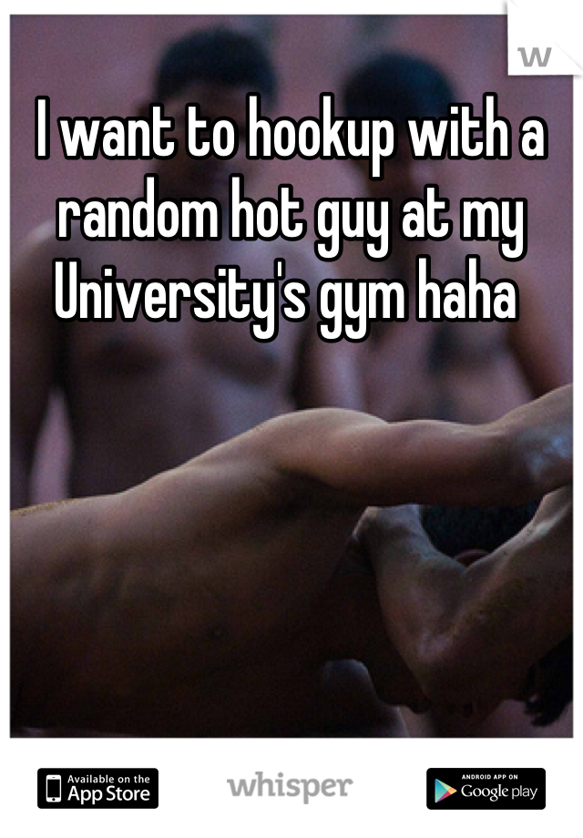 I want to hookup with a random hot guy at my University's gym haha 