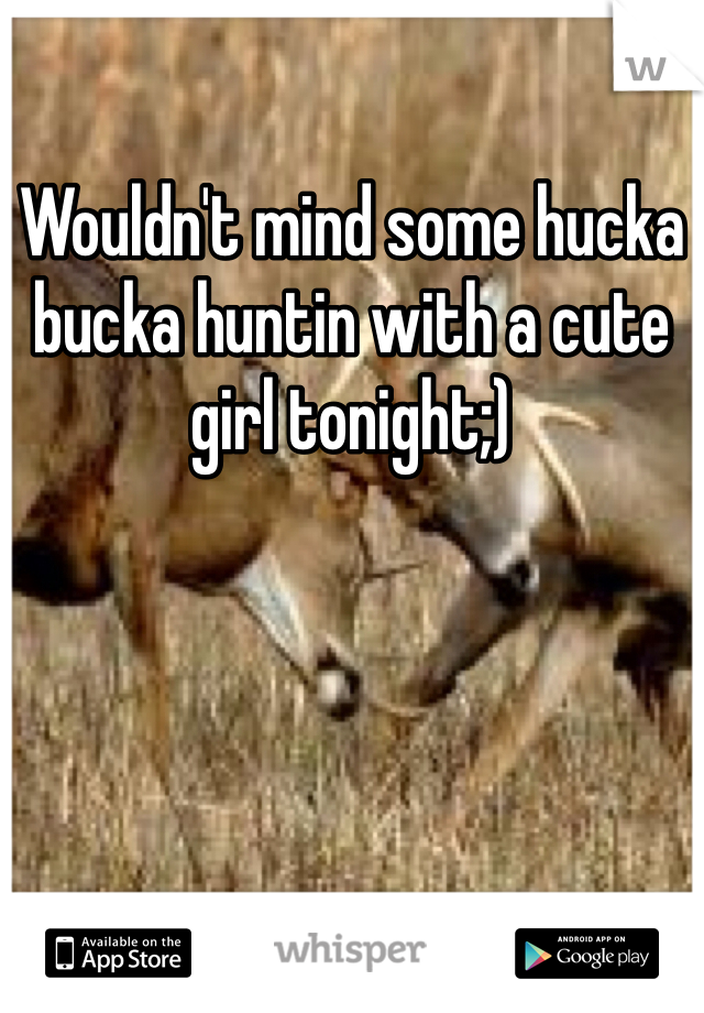 Wouldn't mind some hucka bucka huntin with a cute girl tonight;)