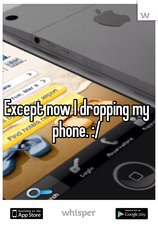 Except now I dropping my phone. :/