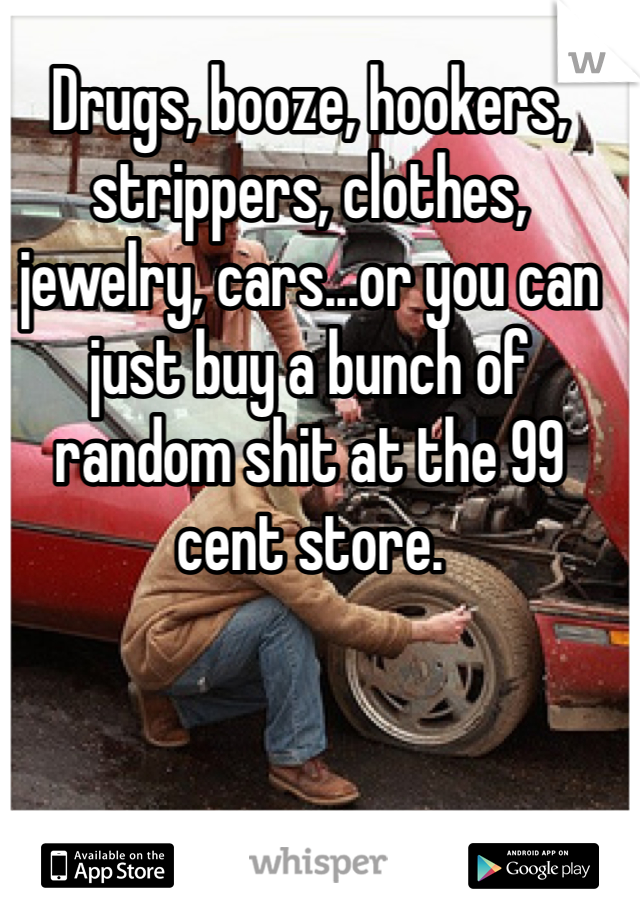 Drugs, booze, hookers, strippers, clothes, jewelry, cars...or you can just buy a bunch of random shit at the 99 cent store.