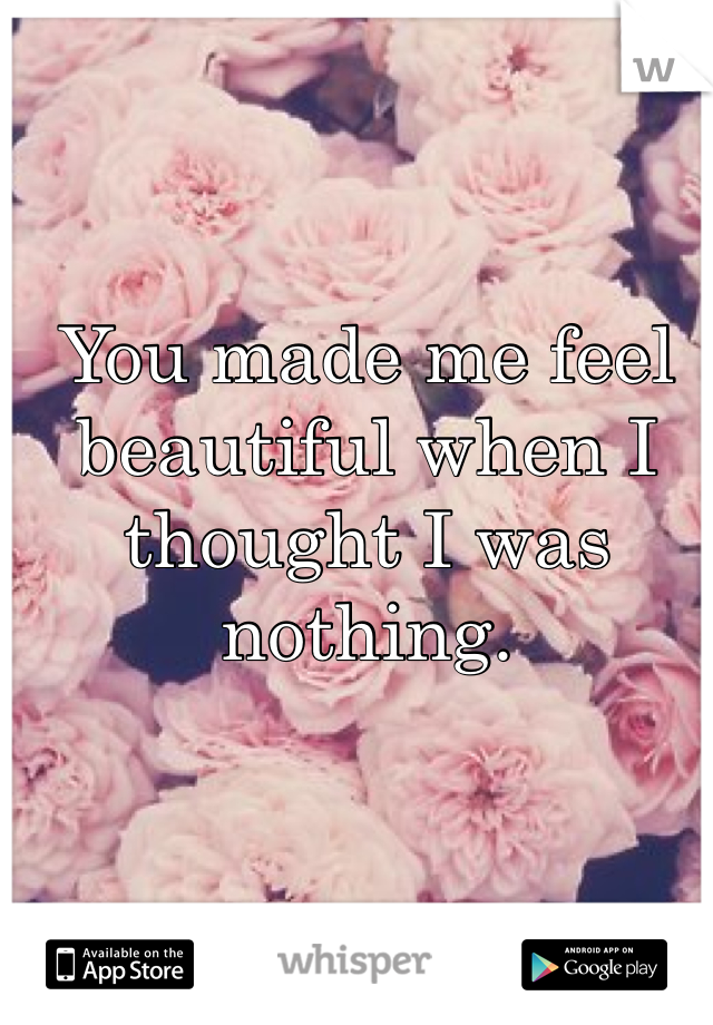 You made me feel beautiful when I thought I was nothing. 