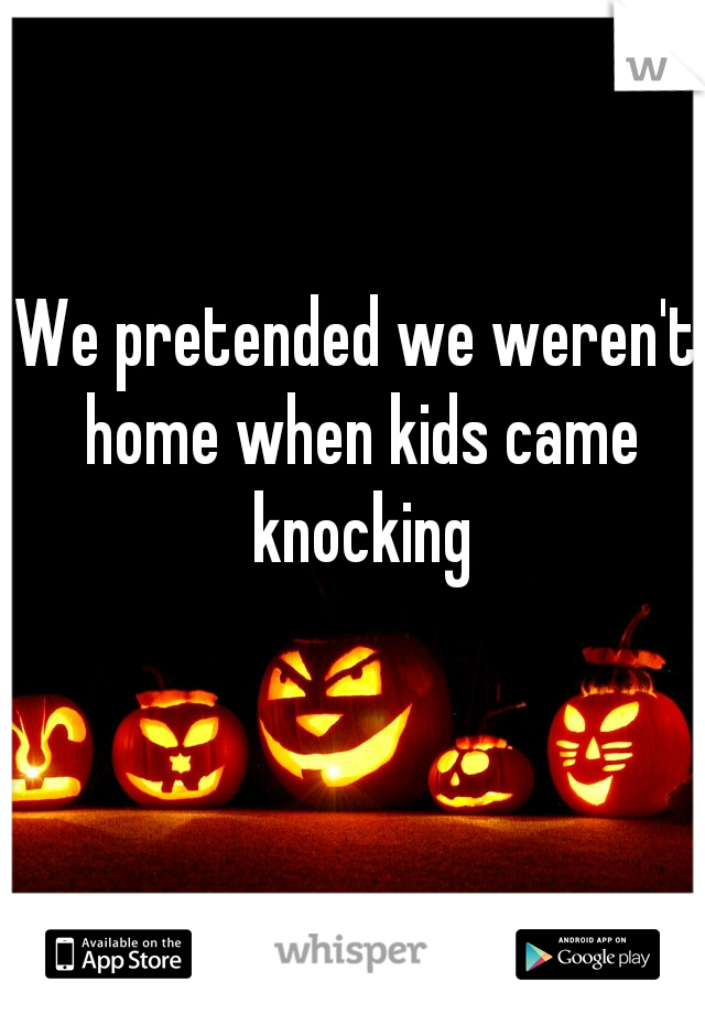 We pretended we weren't home when kids came knocking