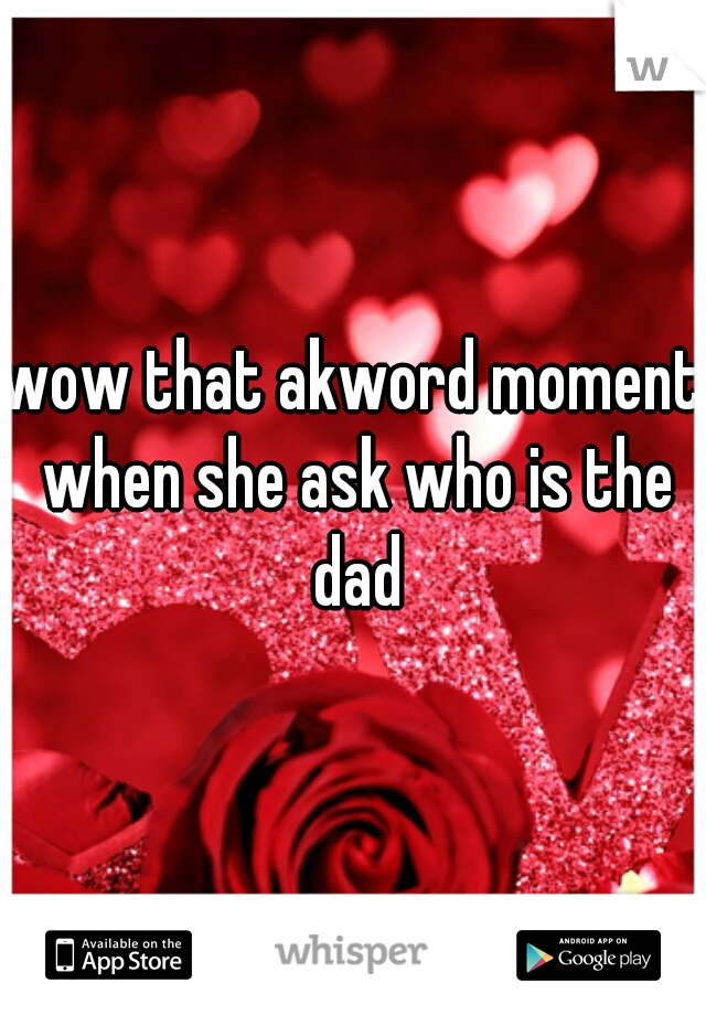 wow that akword moment when she ask who is the dad
