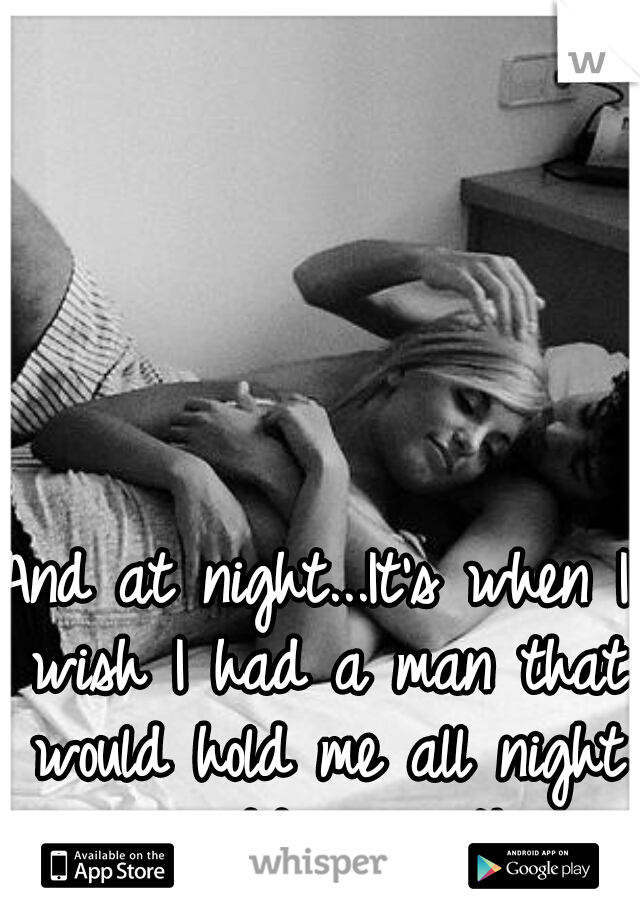 And at night...It's when I wish I had a man that would hold me all night long...cuddling with me