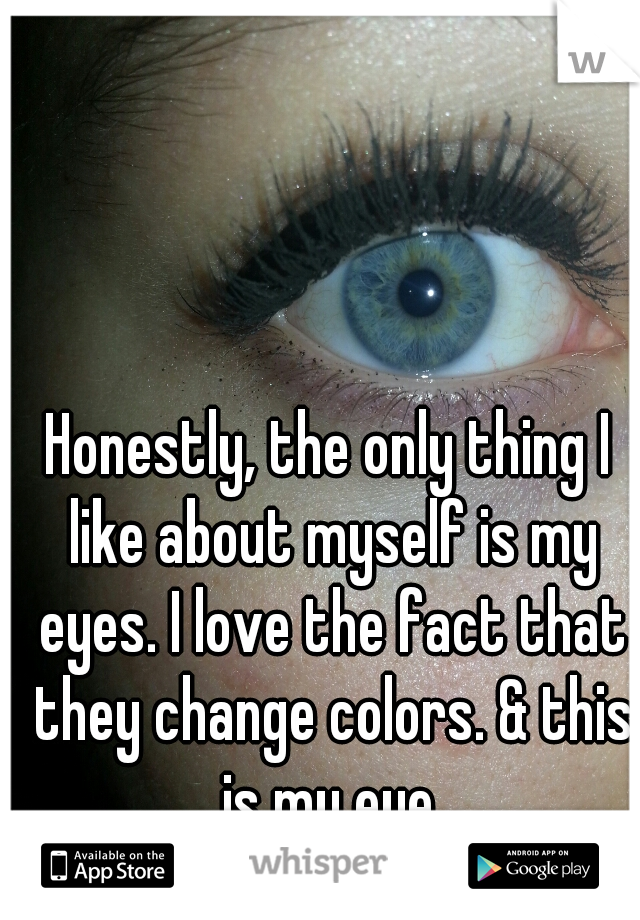Honestly, the only thing I like about myself is my eyes. I love the fact that they change colors. & this is my eye.