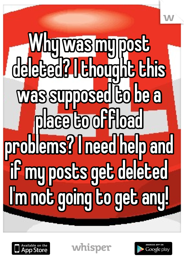 Why was my post deleted? I thought this was supposed to be a place to offload problems? I need help and if my posts get deleted I'm not going to get any!