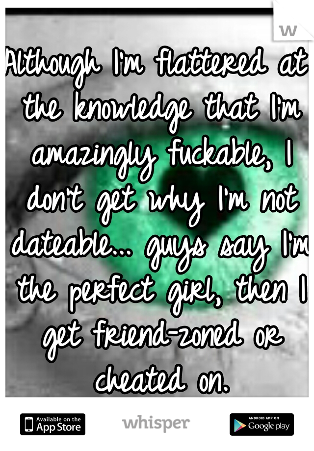 Although I'm flattered at the knowledge that I'm amazingly fuckable, I don't get why I'm not dateable... guys say I'm the perfect girl, then I get friend-zoned or cheated on.