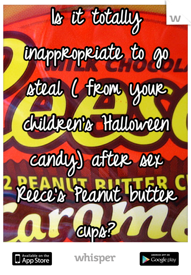 Is it totally inappropriate to go steal ( from your children's Halloween candy) after sex Reece's Peanut butter cups? 