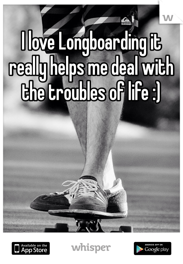 I love Longboarding it really helps me deal with the troubles of life :) 