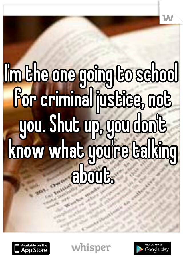I'm the one going to school for criminal justice, not you. Shut up, you don't know what you're talking about.