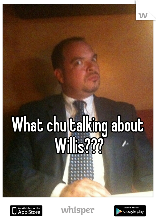 What chu talking about Willis???