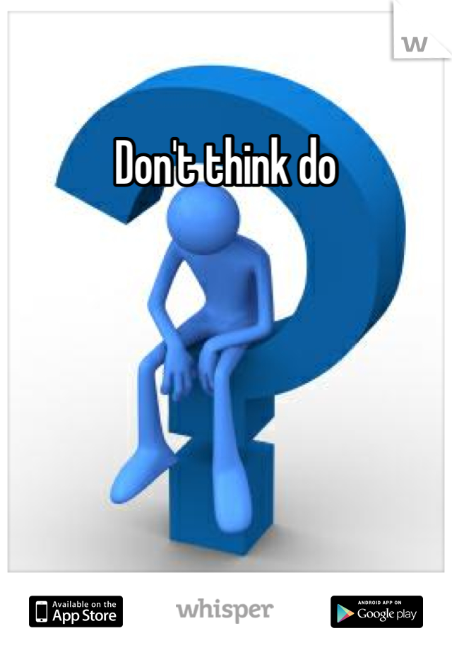Don't think do