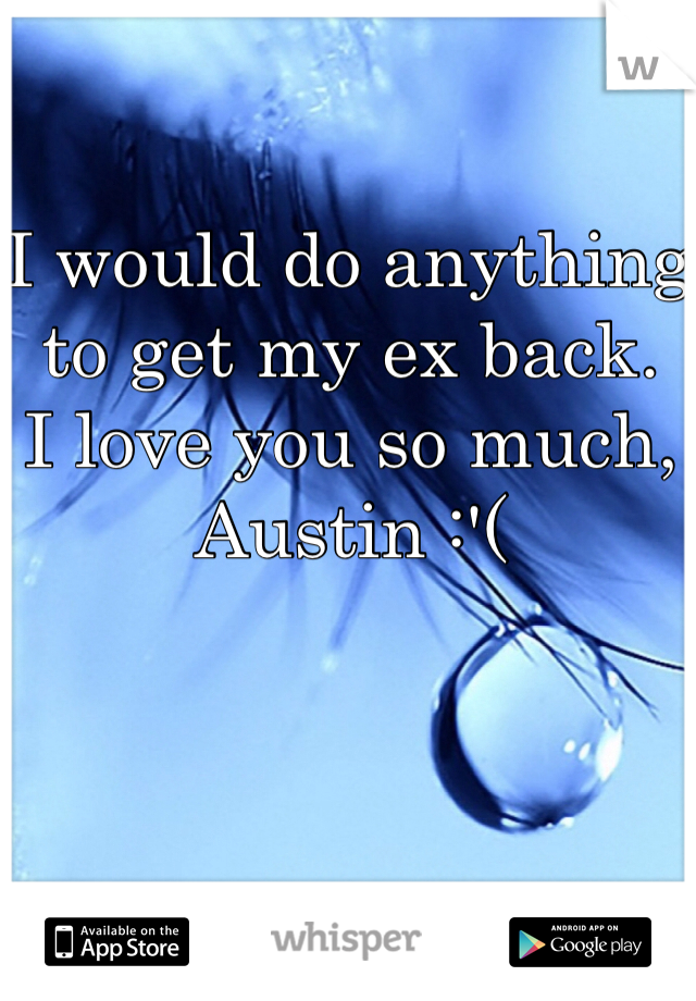 I would do anything to get my ex back. 
I love you so much, Austin :'(