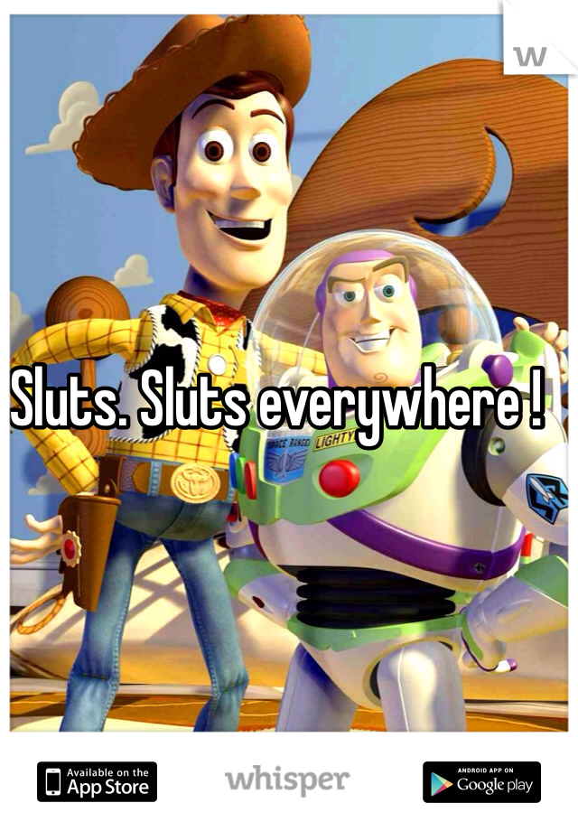 Sluts. Sluts everywhere !