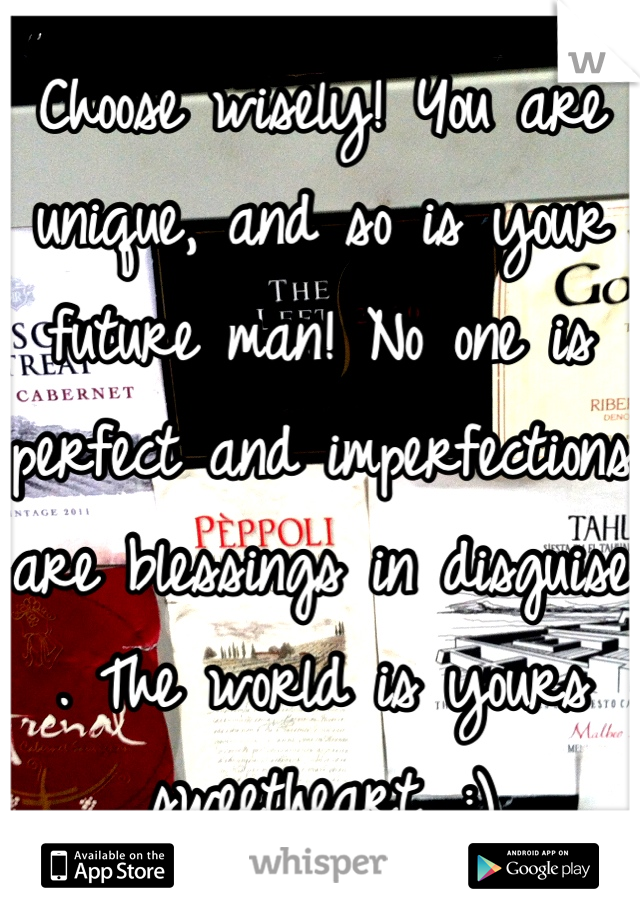 Choose wisely! You are unique, and so is your future man! No one is perfect and imperfections are blessings in disguise . The world is yours sweetheart. :)