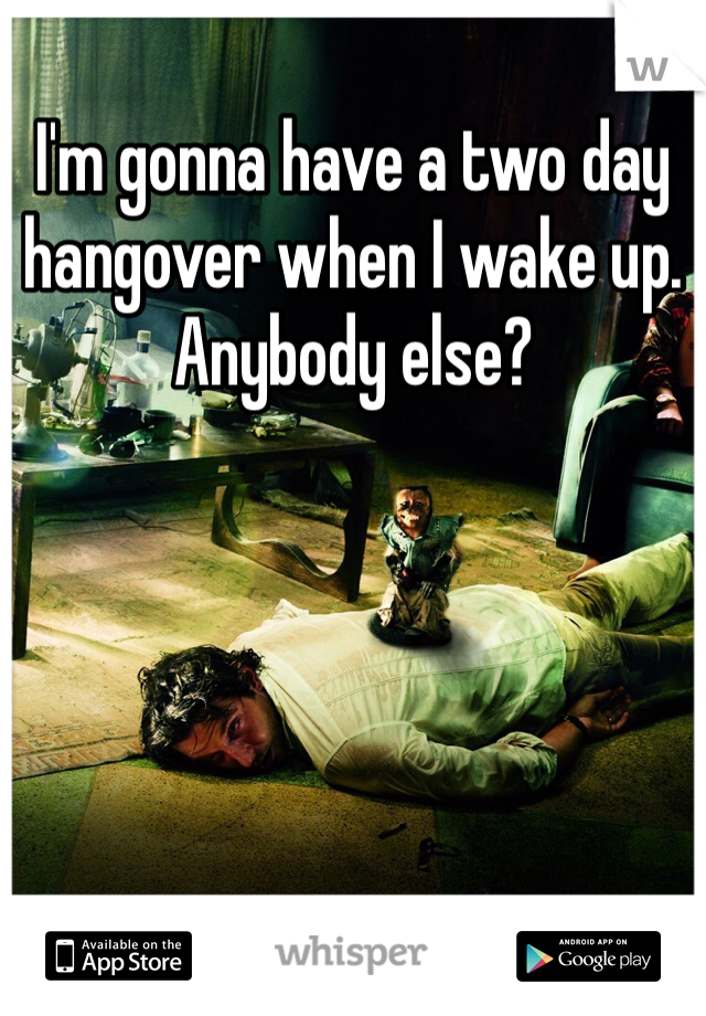 I'm gonna have a two day hangover when I wake up. Anybody else? 