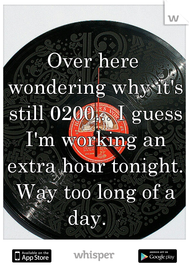 Over here wondering why it's still 0200... I guess I'm working an extra hour tonight. Way too long of a day.   