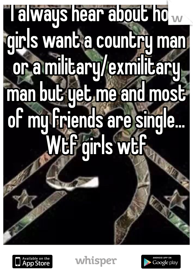 I always hear about how girls want a country man or a military/exmilitary man but yet me and most of my friends are single... Wtf girls wtf