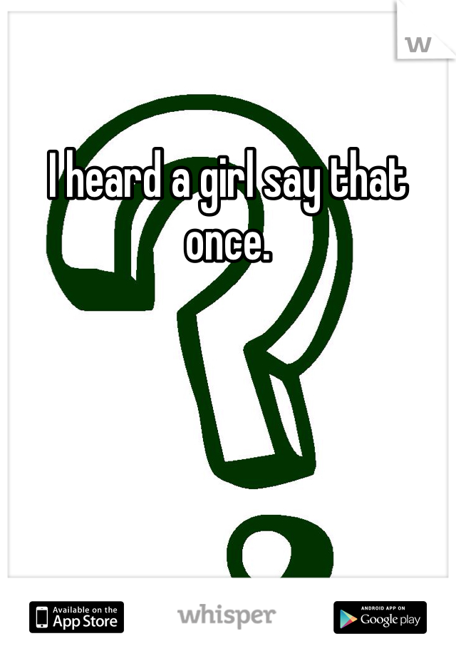 I heard a girl say that once. 