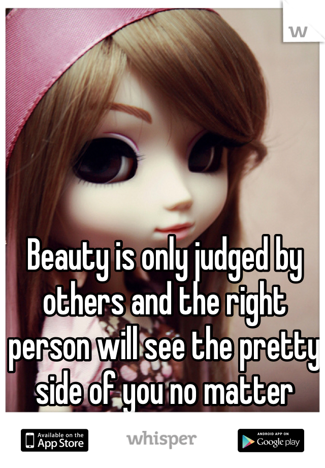 Beauty is only judged by others and the right person will see the pretty side of you no matter what