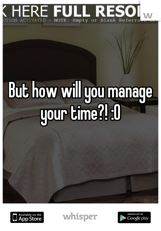 But how will you manage your time?! :O