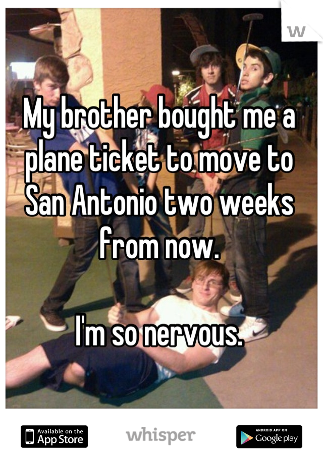 My brother bought me a plane ticket to move to San Antonio two weeks from now.

I'm so nervous.