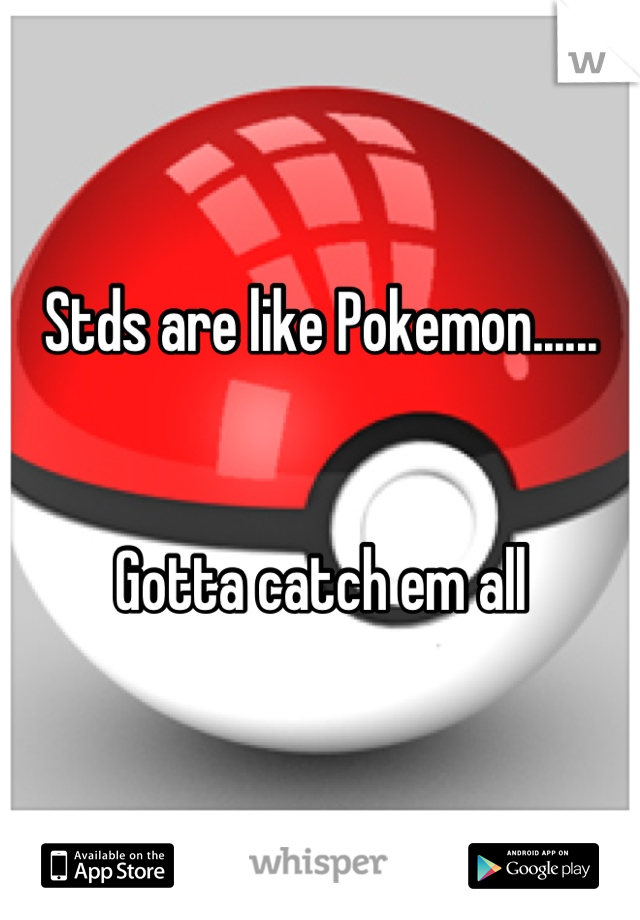 Stds are like Pokemon......


Gotta catch em all