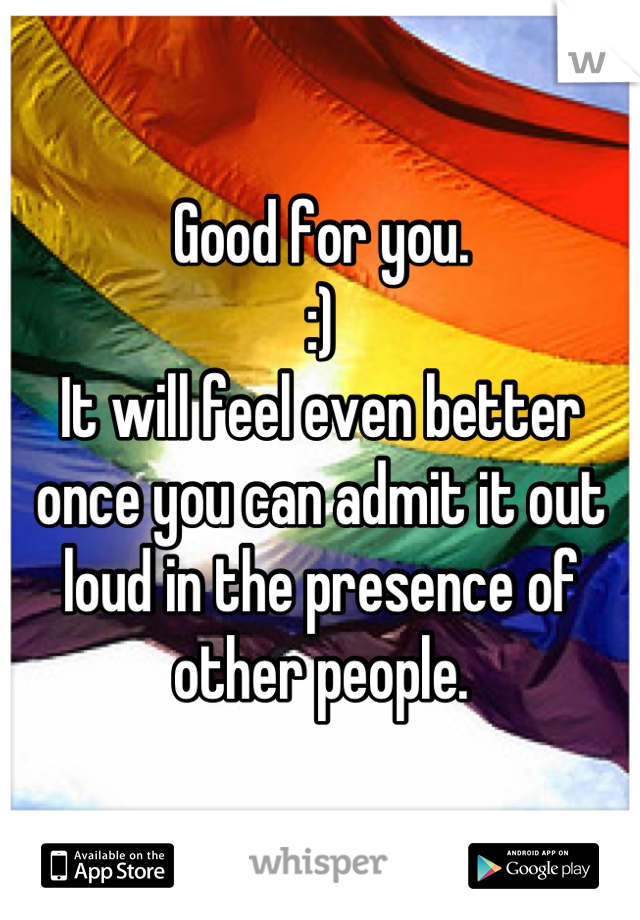 Good for you. 
:)
It will feel even better once you can admit it out loud in the presence of other people.