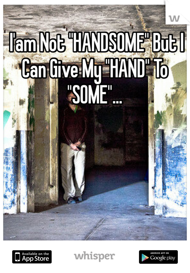  I'am Not "HANDSOME" But I Can Give My "HAND" To "SOME"...
