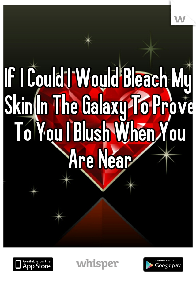 If I Could I Would Bleach My Skin In The Galaxy To Prove To You I Blush When You Are Near