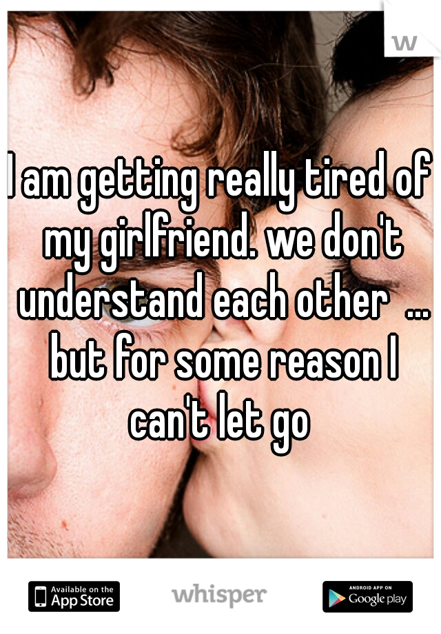 I am getting really tired of my girlfriend. we don't understand each other  ... but for some reason I can't let go 