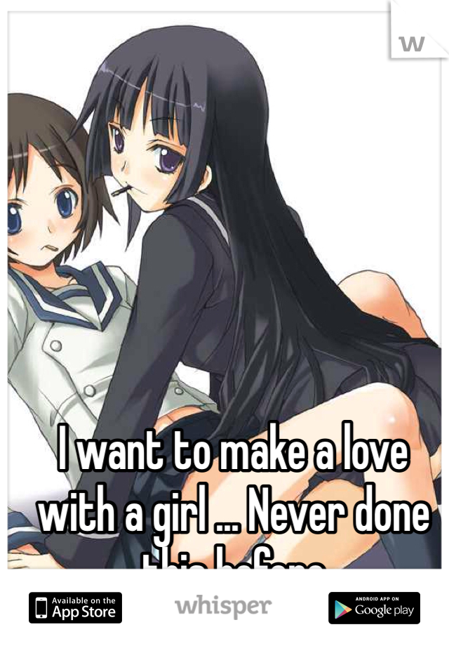 I want to make a love with a girl ... Never done this before  
