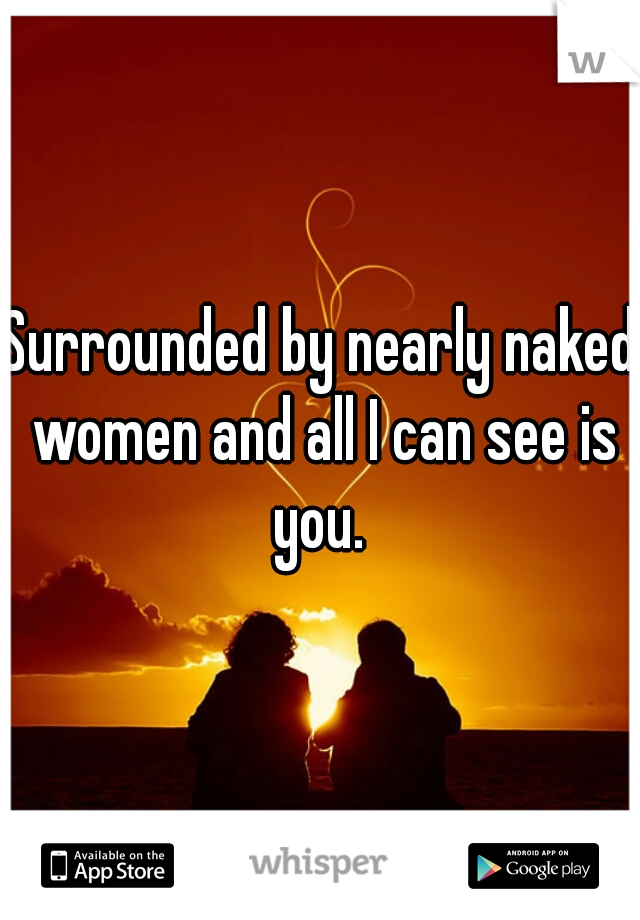 Surrounded by nearly naked women and all I can see is you. 