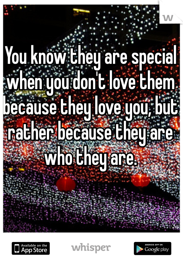 You know they are special when you don't love them because they love you, but rather because they are who they are.