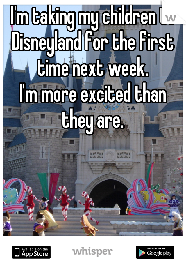 I'm taking my children to Disneyland for the first time next week. 
I'm more excited than they are.