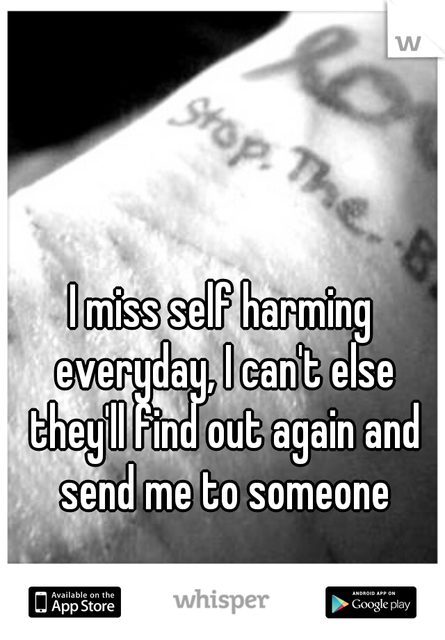 I miss self harming everyday, I can't else they'll find out again and send me to someone