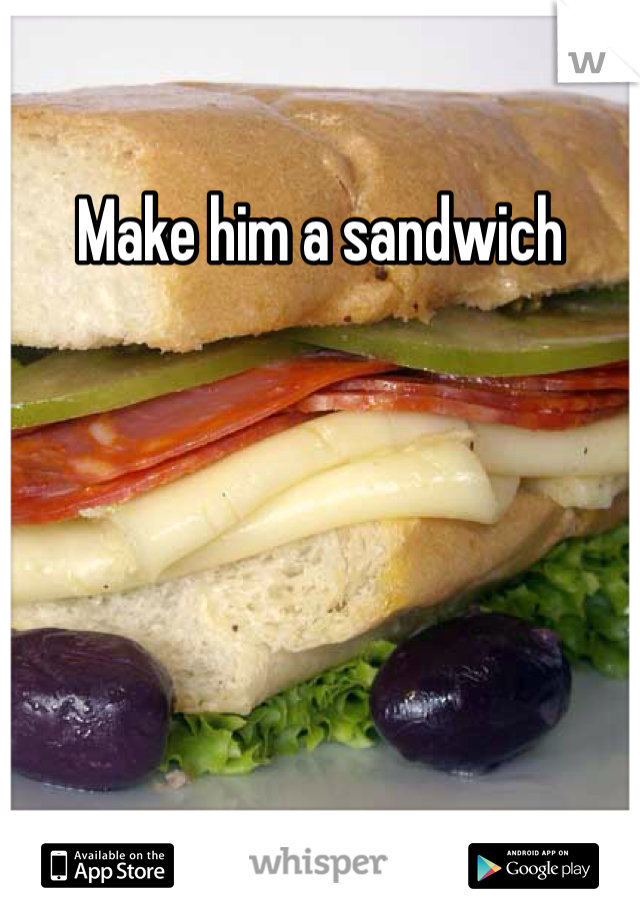 Make him a sandwich