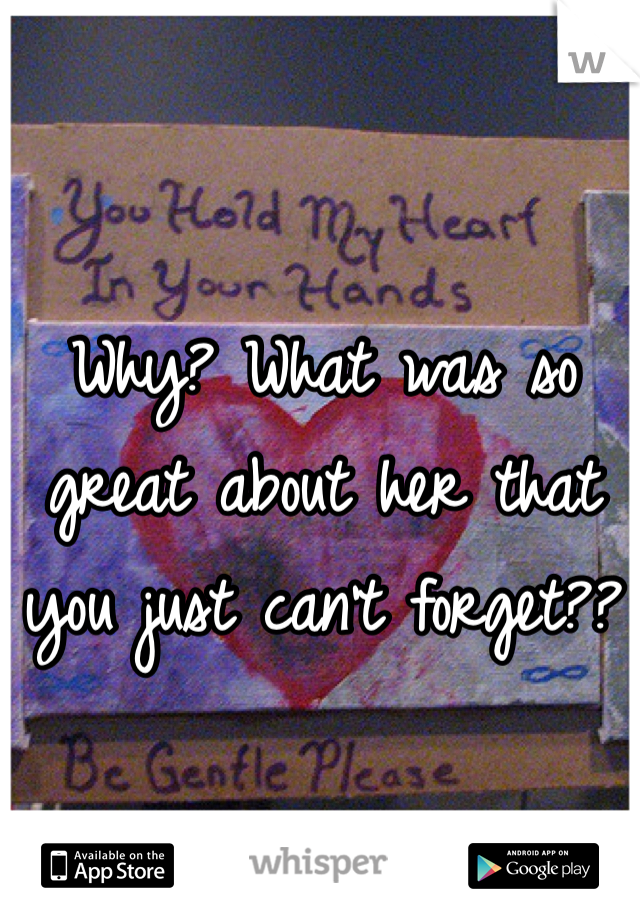 Why? What was so great about her that you just can't forget?? 