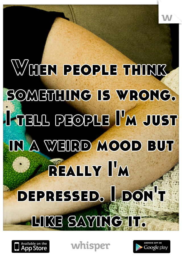 When people think something is wrong. I tell people I'm just in a weird mood but really I'm  depressed. I don't like saying it. 