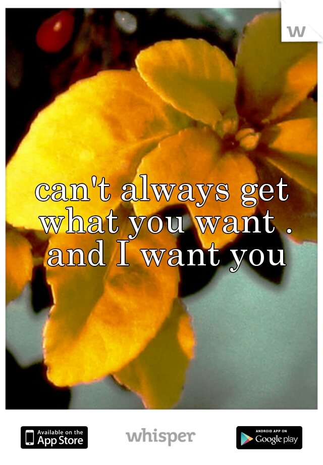 can't always get what you want . and I want you