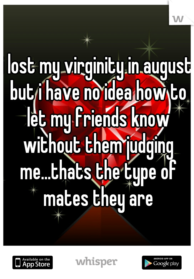 i lost my virginity in august but i have no idea how to let my friends know without them judging me...thats the type of mates they are