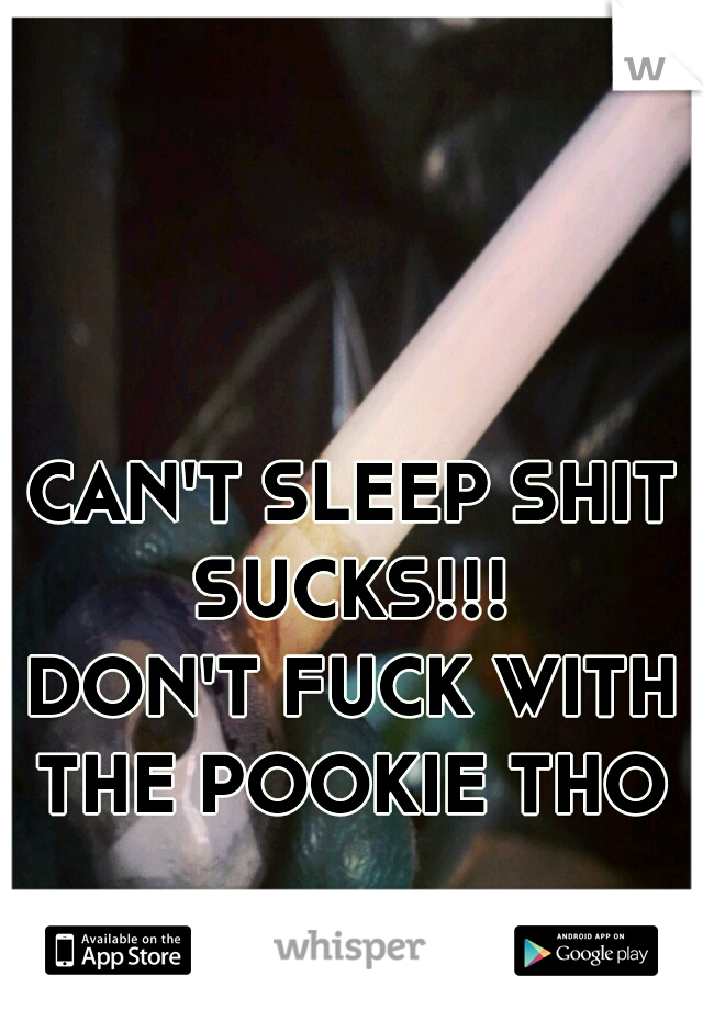 CAN'T SLEEP SHIT SUCKS!!! 
DON'T FUCK WITH THE POOKIE THO 