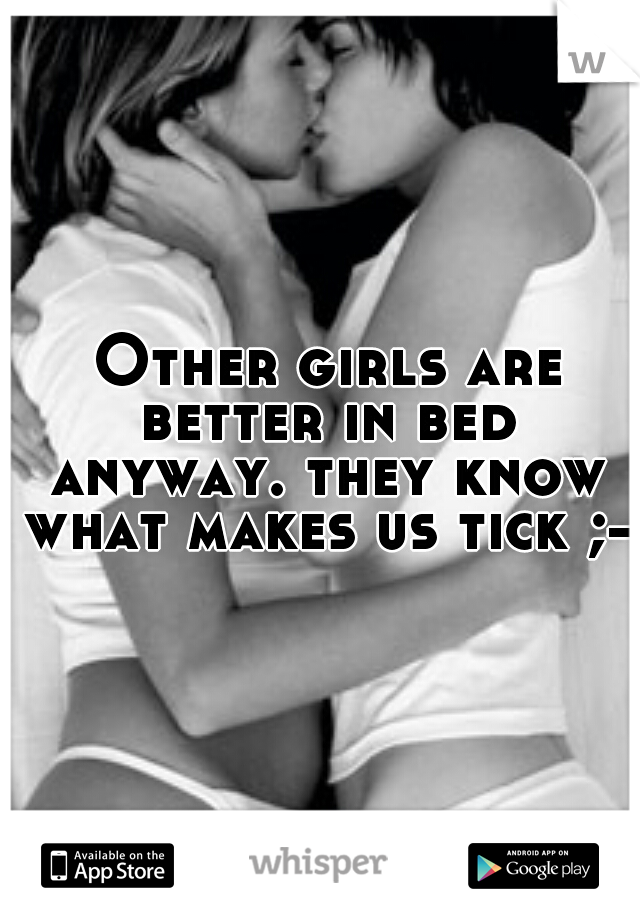  Other girls are better in bed anyway. they know what makes us tick ;-)