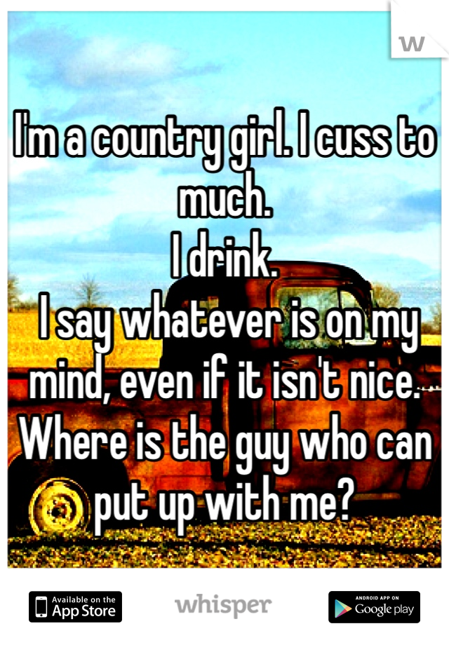 I'm a country girl. I cuss to much. 
I drink.
 I say whatever is on my mind, even if it isn't nice. 
Where is the guy who can put up with me?