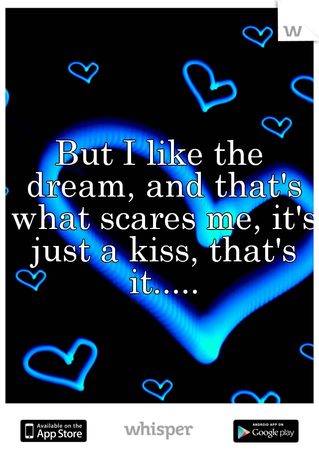 But I like the dream, and that's what scares me, it's just a kiss, that's it.....