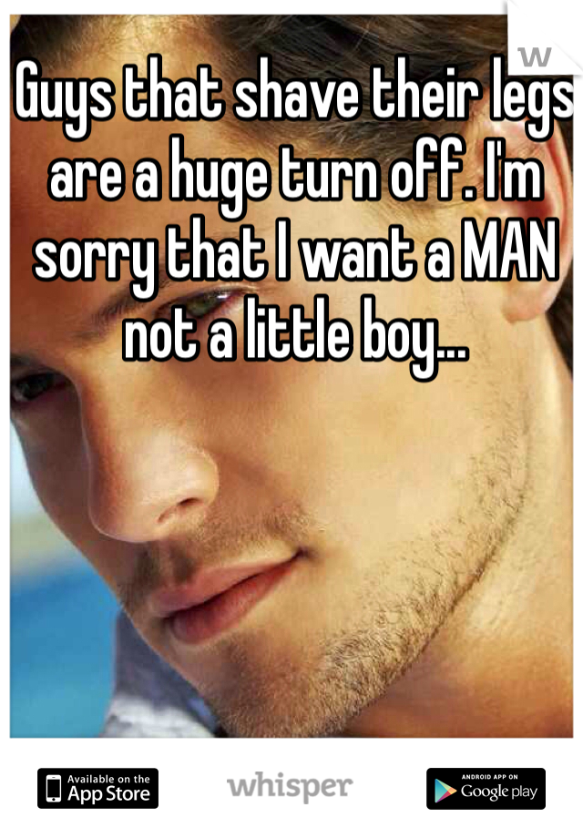 Guys that shave their legs are a huge turn off. I'm sorry that I want a MAN not a little boy...