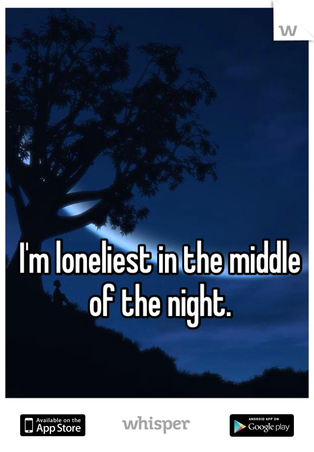 I'm loneliest in the middle of the night.