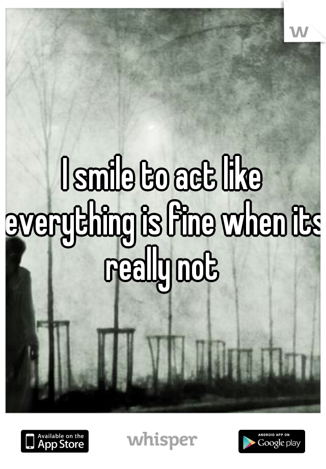 I smile to act like everything is fine when its really not 