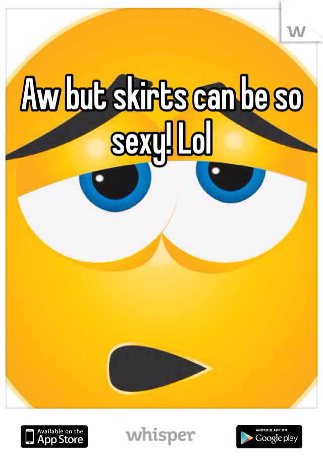 Aw but skirts can be so sexy! Lol