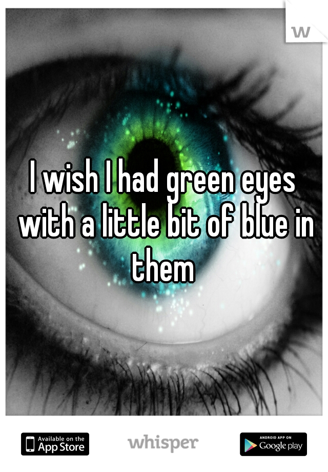 I wish I had green eyes with a little bit of blue in them 